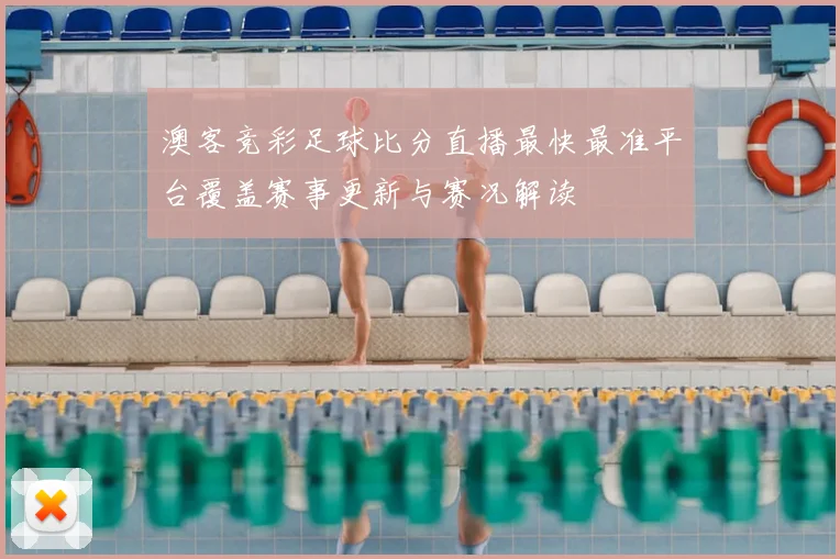 澳客竞彩足球比分直播最快最准平台覆盖赛事更新与赛况解读